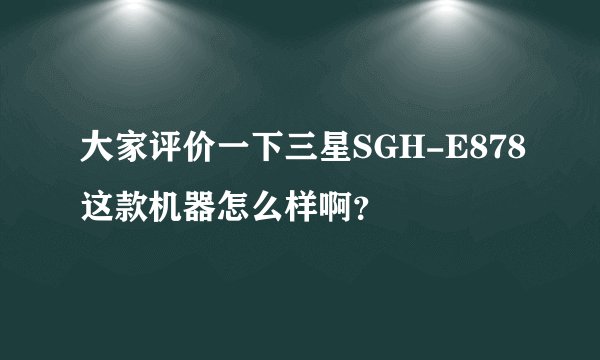 大家评价一下三星SGH-E878这款机器怎么样啊？