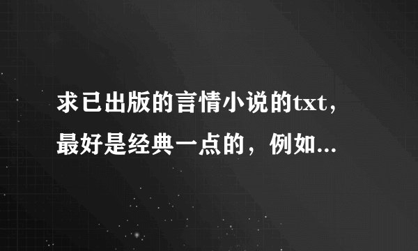 求已出版的言情小说的txt，最好是经典一点的，例如桐华，顾漫，麦穗，青衫落拓等人的，越多越好哦！！