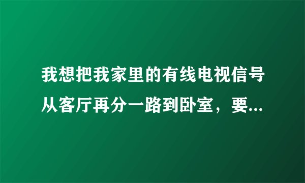 我想把我家里的有线电视信号从客厅再分一路到卧室，要解决这个问题什么方法最简单？急！！！