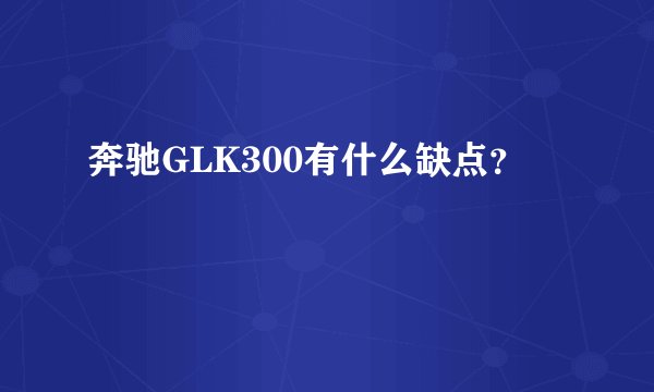 奔驰GLK300有什么缺点？