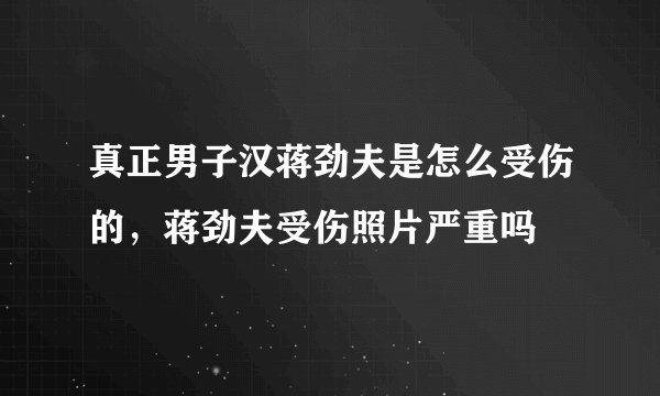 真正男子汉蒋劲夫是怎么受伤的，蒋劲夫受伤照片严重吗