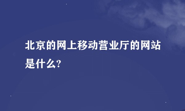 北京的网上移动营业厅的网站是什么?