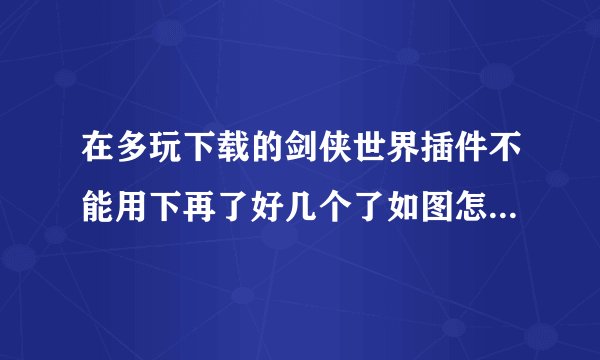 在多玩下载的剑侠世界插件不能用下再了好几个了如图怎么用啊是不是我电脑上缺少了什么东西....