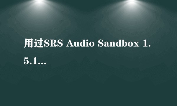 用过SRS Audio Sandbox 1.5.1.0 完整破解汉化版  的请进