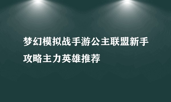 梦幻模拟战手游公主联盟新手攻略主力英雄推荐