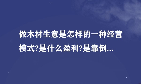 做木材生意是怎样的一种经营模式?是什么盈利?是靠倒卖木材赚差价,还是自己设加工厂?