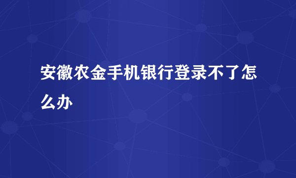 安徽农金手机银行登录不了怎么办