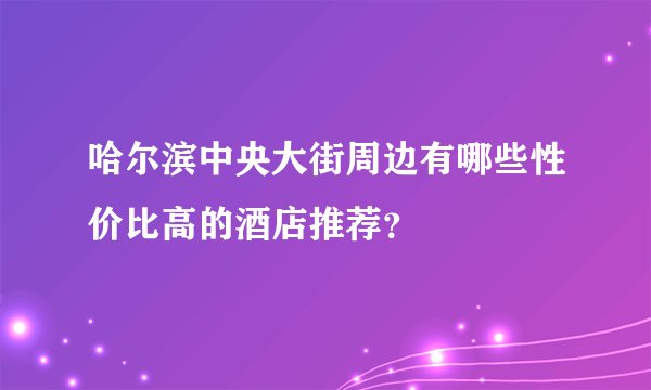 哈尔滨中央大街周边有哪些性价比高的酒店推荐？