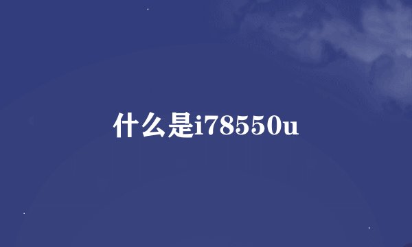 什么是i78550u