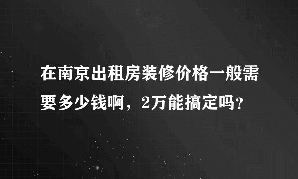 在南京出租房装修价格一般需要多少钱啊，2万能搞定吗？