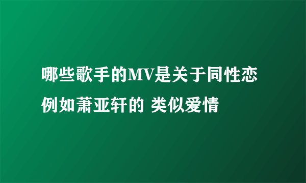 哪些歌手的MV是关于同性恋 例如萧亚轩的 类似爱情