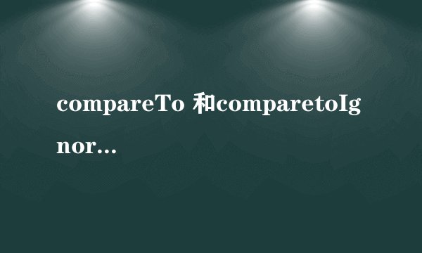 compareTo 和comparetoIgnorecase有啥区别