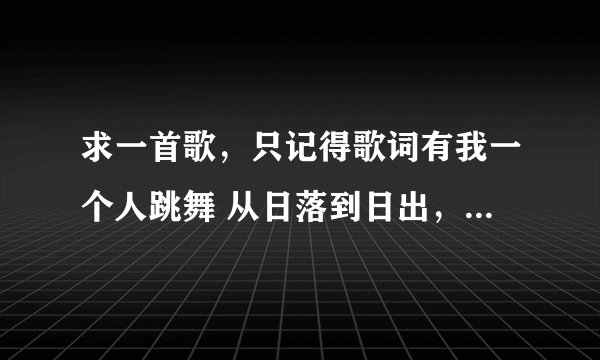 求一首歌，只记得歌词有我一个人跳舞 从日落到日出，算了算吧 再也不想他 就回到最初
