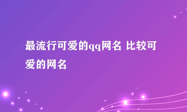 最流行可爱的qq网名 比较可爱的网名
