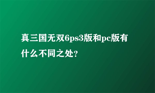 真三国无双6ps3版和pc版有什么不同之处？