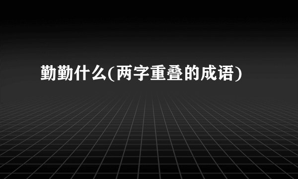 勤勤什么(两字重叠的成语)