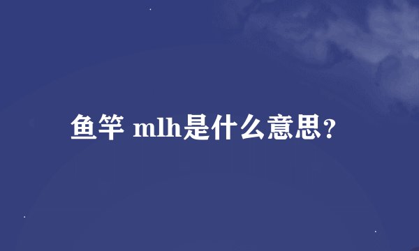 鱼竿 mlh是什么意思？