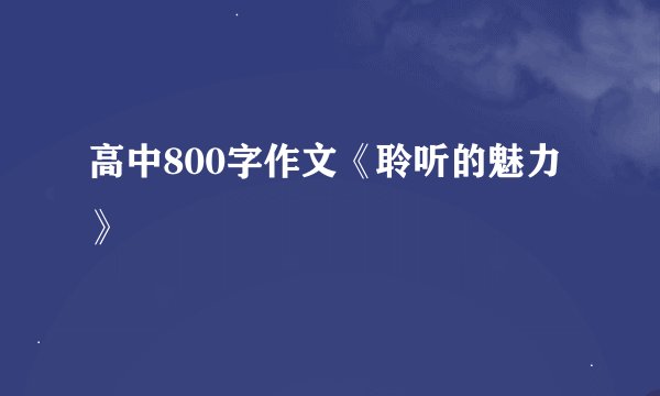 高中800字作文《聆听的魅力》