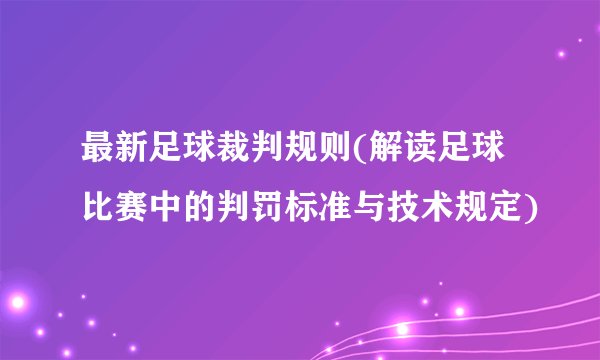 最新足球裁判规则(解读足球比赛中的判罚标准与技术规定)