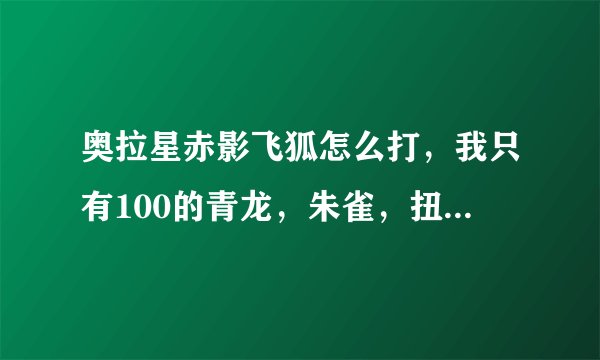 奥拉星赤影飞狐怎么打，我只有100的青龙，朱雀，扭扭大王，还有一个30级的玄武灵兽