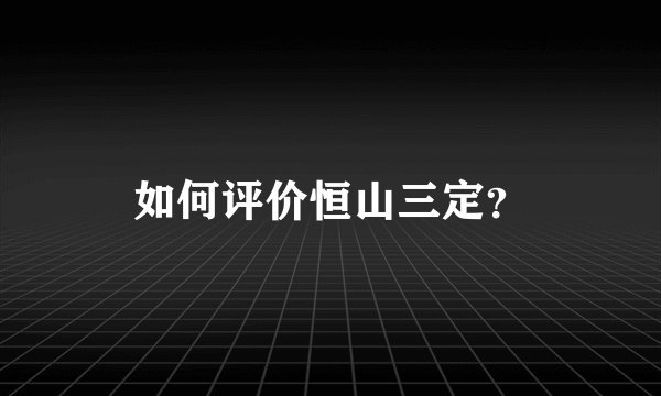 如何评价恒山三定？