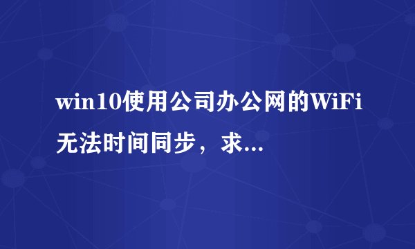 win10使用公司办公网的WiFi无法时间同步，求大佬支招