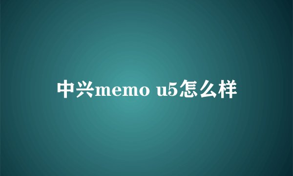 中兴memo u5怎么样