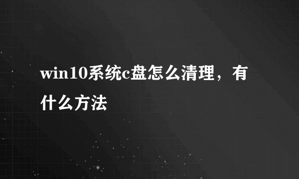win10系统c盘怎么清理,有什么方法
