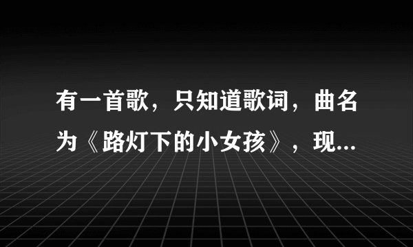 有一首歌，只知道歌词，曲名为《路灯下的小女孩》，现提供歌词，希望有人能告诉我，谢谢！