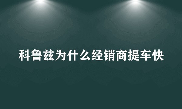 科鲁兹为什么经销商提车快