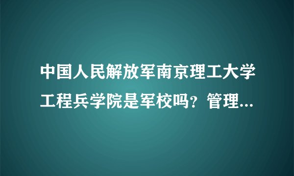 中国人民解放军南京理工大学工程兵学院是军校吗？管理严格吗？