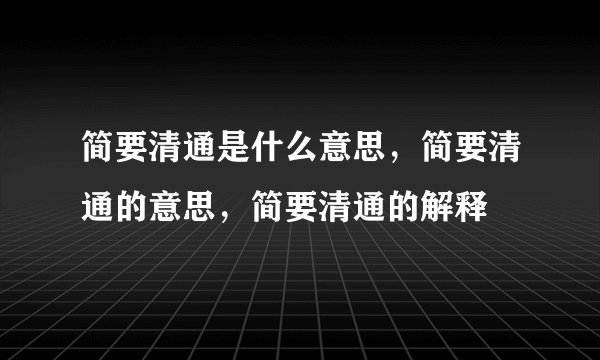简要清通是什么意思，简要清通的意思，简要清通的解释
