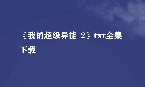 《我的超级异能_2》txt全集下载