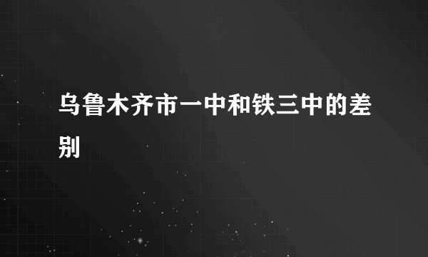 乌鲁木齐市一中和铁三中的差别