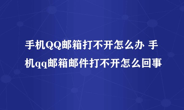 手机QQ邮箱打不开怎么办 手机qq邮箱邮件打不开怎么回事