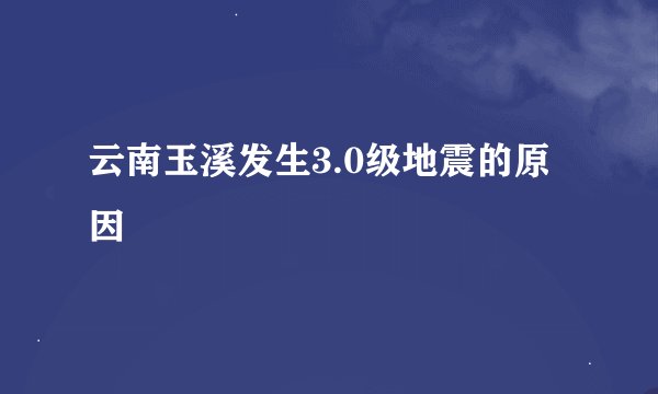 云南玉溪发生3.0级地震的原因