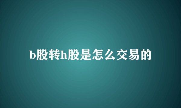 b股转h股是怎么交易的