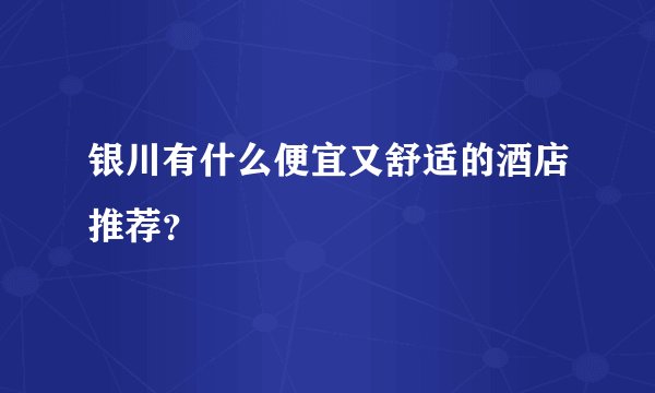 银川有什么便宜又舒适的酒店推荐？