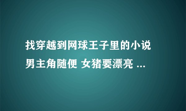 找穿越到网球王子里的小说 男主角随便 女猪要漂亮 优雅 冷 前世受拉许多苦 穿越后渐渐改变