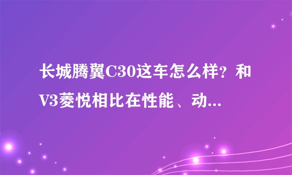 长城腾翼C30这车怎么样？和V3菱悦相比在性能、动力、安全、油耗方面哪个更好？哪个更皮实？