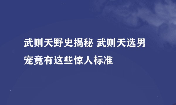 武则天野史揭秘 武则天选男宠竟有这些惊人标准