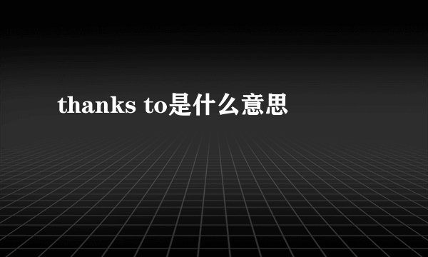 thanks to是什么意思