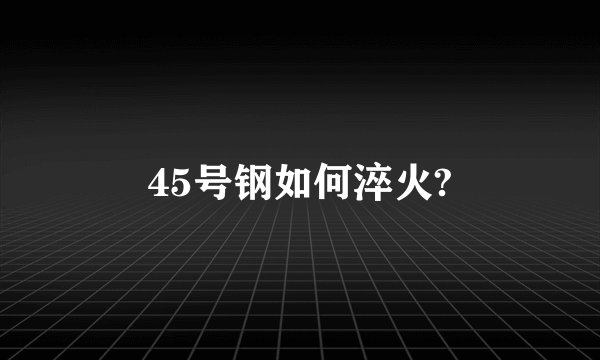 45号钢如何淬火?