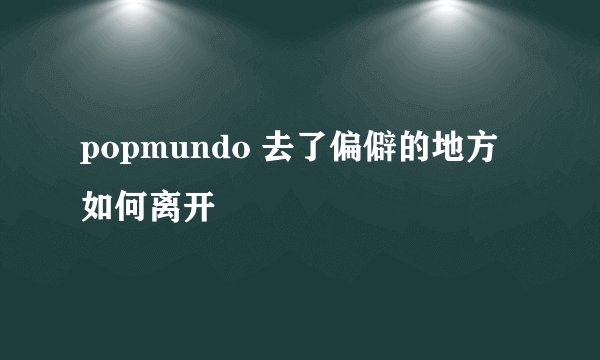 popmundo 去了偏僻的地方 如何离开