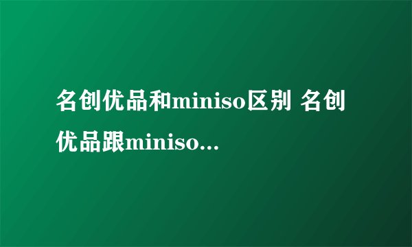 名创优品和miniso区别 名创优品跟miniso是一个吗