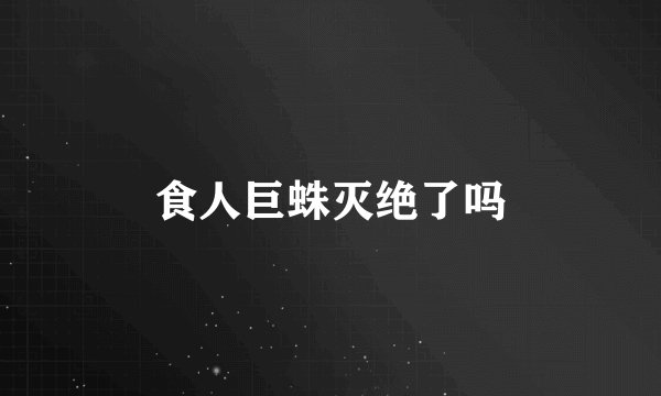 食人巨蛛灭绝了吗