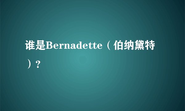 谁是Bernadette（伯纳黛特）？