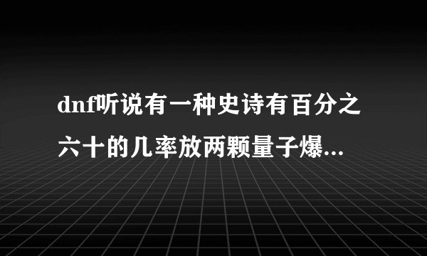 dnf听说有一种史诗有百分之六十的几率放两颗量子爆弹，那是什么史诗？