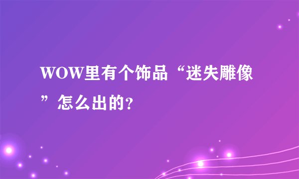 WOW里有个饰品“迷失雕像”怎么出的？