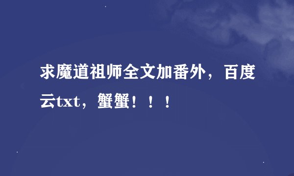 求魔道祖师全文加番外，百度云txt，蟹蟹！！！